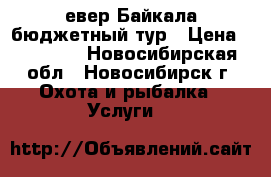 Cевер Байкала бюджетный тур › Цена ­ 20 000 - Новосибирская обл., Новосибирск г. Охота и рыбалка » Услуги   